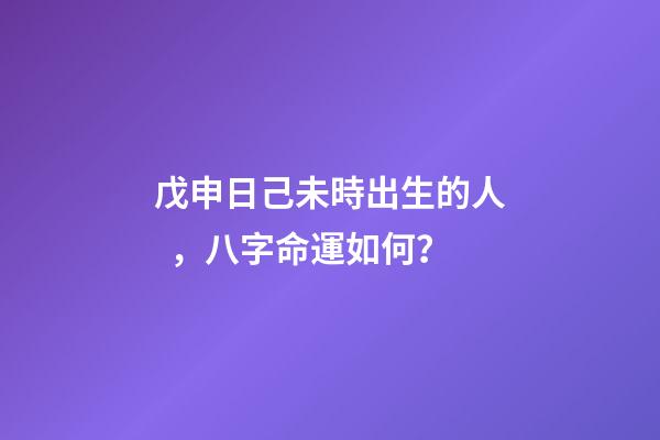 戊申日己未時出生的人，八字命運如何？